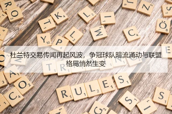 杜兰特交易传闻再起风波，争冠球队暗流涌动与联盟格局悄然生变