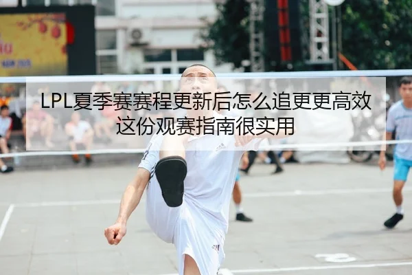 LPL夏季赛赛程更新后怎么追更更高效这份观赛指南很实用